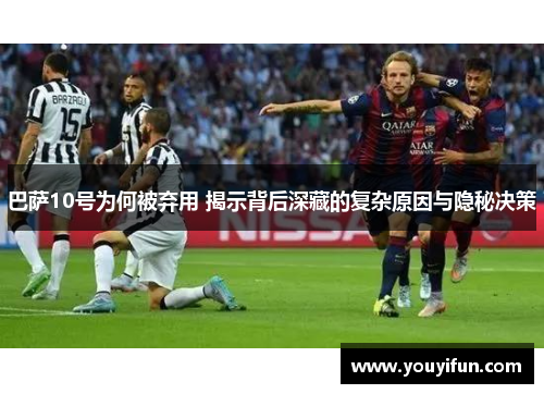巴萨10号为何被弃用 揭示背后深藏的复杂原因与隐秘决策 巴萨10号为何被弃用 揭示背后深藏的复杂原因与隐秘决策